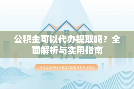 交口公积金可以代办提取吗？全面解析与实用指南