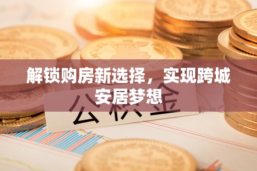 交口解锁购房新选择，实现跨城安居梦想