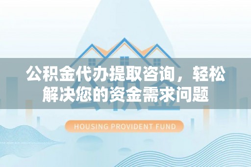 交口公积金代办提取咨询，轻松解决您的资金需求问题