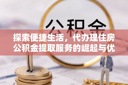 交口探索便捷生活，代办理住房公积金提取服务的崛起与优势