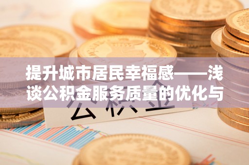 交口提升城市居民幸福感——浅谈公积金服务质量的优化与未来