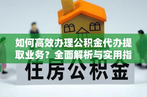 交口如何高效办理公积金代办提取业务？全面解析与实用指南