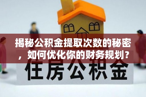 交口揭秘公积金提取次数的秘密，如何优化你的财务规划？