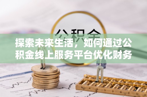 交口探索未来生活，如何通过公积金线上服务平台优化财务管理