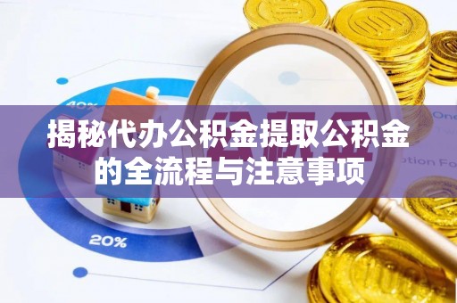 交口揭秘代办公积金提取公积金的全流程与注意事项