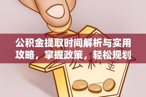 交口公积金提取时间解析与实用攻略，掌握政策，轻松规划未来