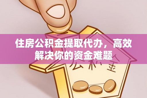 交口住房公积金提取代办，高效解决你的资金难题