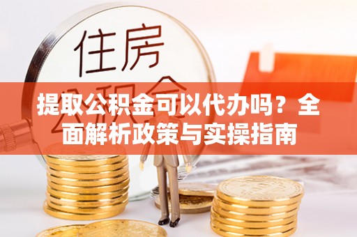 交口提取公积金可以代办吗？全面解析政策与实操指南