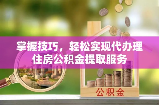 交口掌握技巧，轻松实现代办理住房公积金提取服务