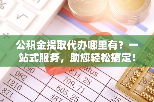 交口公积金提取代办哪里有？一站式服务，助您轻松搞定！