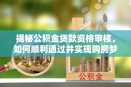 交口揭秘公积金贷款资格审核，如何顺利通过并实现购房梦想