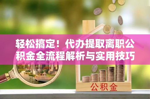 交口轻松搞定！代办提取离职公积金全流程解析与实用技巧