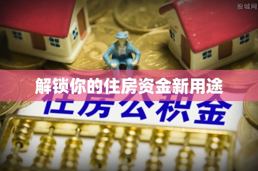 交口解锁你的住房资金新用途