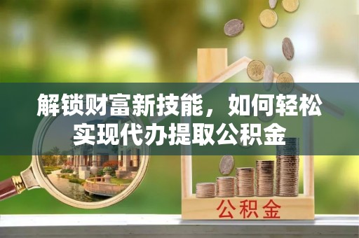 交口解锁财富新技能，如何轻松实现代办提取公积金