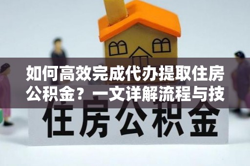 交口如何高效完成代办提取住房公积金？一文详解流程与技巧