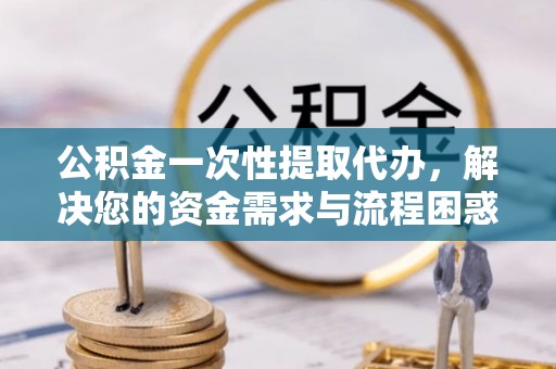 交口公积金一次性提取代办，解决您的资金需求与流程困惑