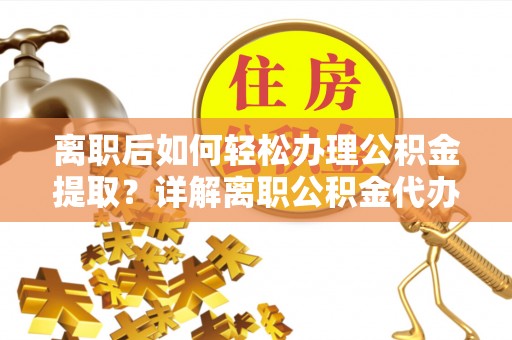 交口离职后如何轻松办理公积金提取？详解离职公积金代办提取流程