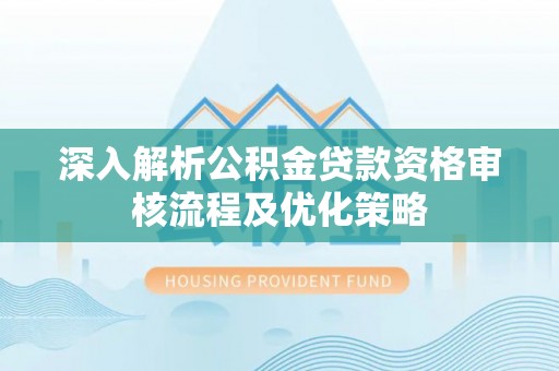 交口深入解析公积金贷款资格审核流程及优化策略