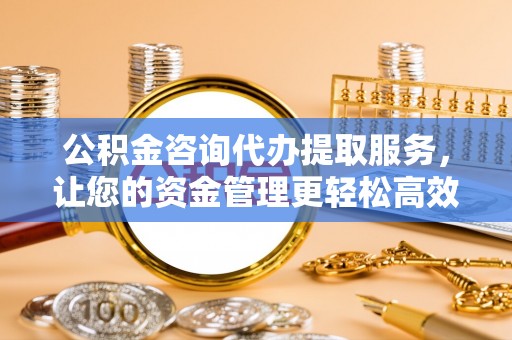 交口公积金咨询代办提取服务，让您的资金管理更轻松高效