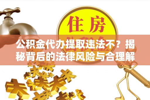 交口公积金代办提取违法不？揭秘背后的法律风险与合理解决方案