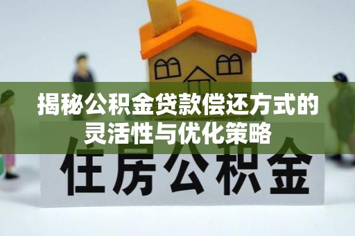 交口揭秘公积金贷款偿还方式的灵活性与优化策略