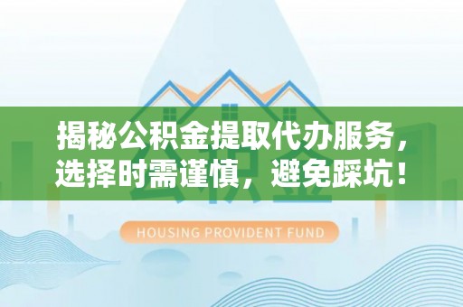 交口揭秘公积金提取代办服务，选择时需谨慎，避免踩坑！