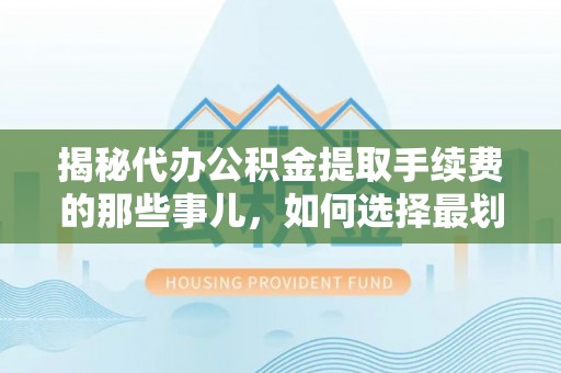交口揭秘代办公积金提取手续费的那些事儿，如何选择最划算的服务？