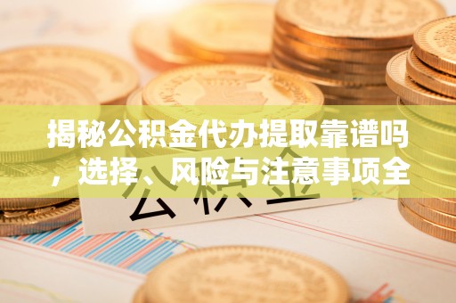交口揭秘公积金代办提取靠谱吗，选择、风险与注意事项全解析