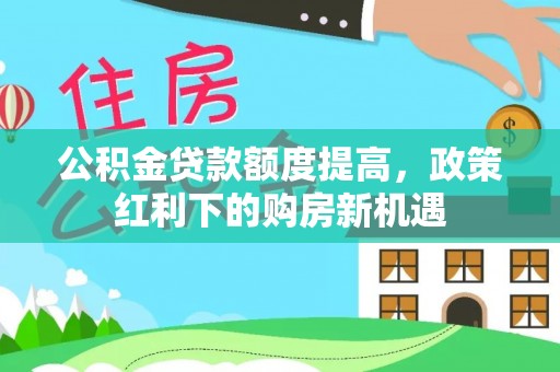 交口公积金贷款额度提高，政策红利下的购房新机遇