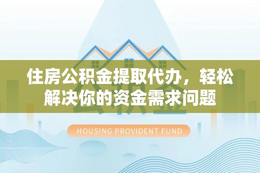 交口住房公积金提取代办，轻松解决你的资金需求问题