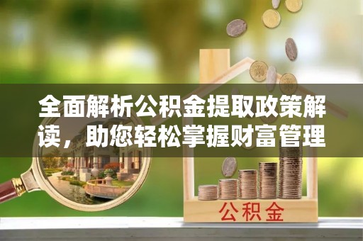 交口全面解析公积金提取政策解读，助您轻松掌握财富管理新方向