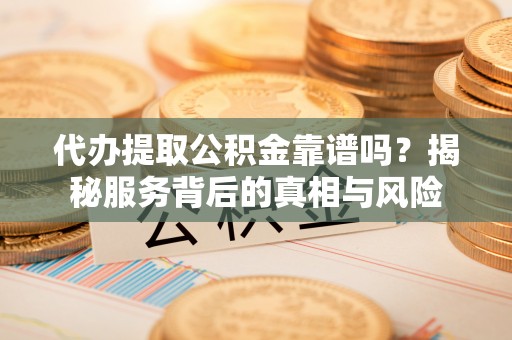 交口代办提取公积金靠谱吗？揭秘服务背后的真相与风险
