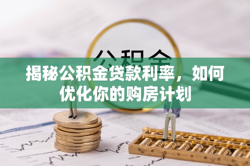 交口揭秘公积金贷款利率，如何优化你的购房计划