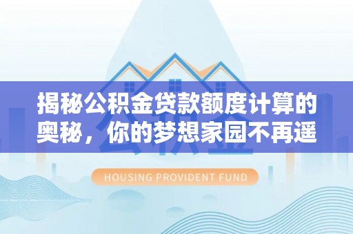 交口揭秘公积金贷款额度计算的奥秘，你的梦想家园不再遥不可及