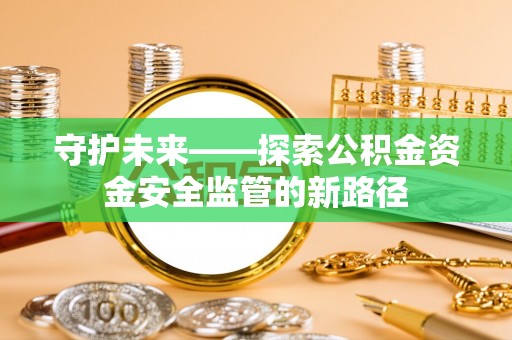 交口守护未来——探索公积金资金安全监管的新路径
