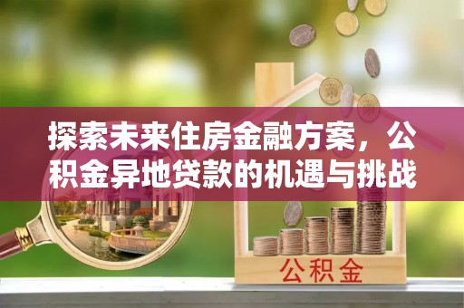 交口探索未来住房金融方案，公积金异地贷款的机遇与挑战