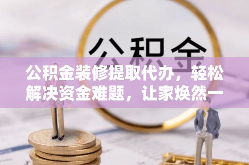 交口公积金装修提取代办，轻松解决资金难题，让家焕然一新
