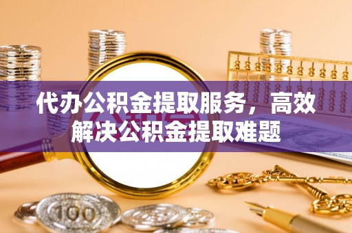 交口代办公积金提取服务，高效解决公积金提取难题