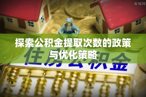 交口探索公积金提取次数的政策与优化策略