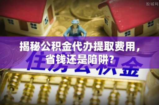 交口揭秘公积金代办提取费用，省钱还是陷阱？