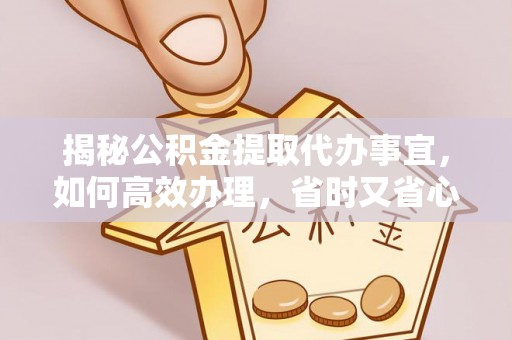 交口揭秘公积金提取代办事宜，如何高效办理，省时又省心？