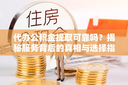 交口代办公积金提取可靠吗？揭秘服务背后的真相与选择指南