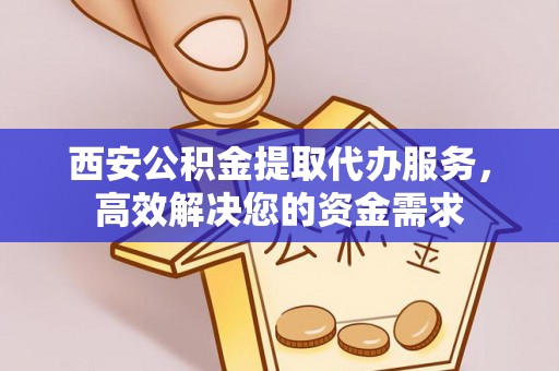 交口西安公积金提取代办服务，高效解决您的资金需求