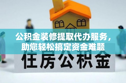 交口公积金装修提取代办服务，助您轻松搞定资金难题