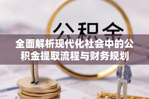 交口全面解析现代化社会中的公积金提取流程与财务规划