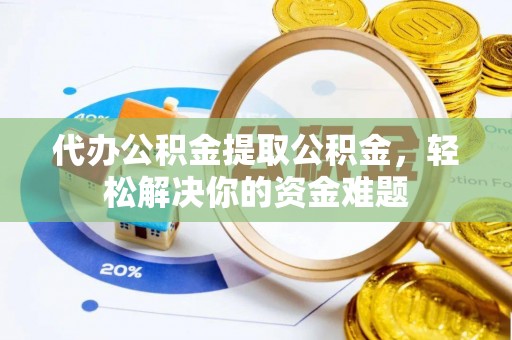 交口代办公积金提取公积金，轻松解决你的资金难题