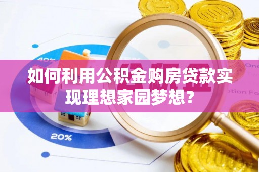 交口如何利用公积金购房贷款实现理想家园梦想？
