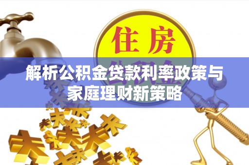 交口解析公积金贷款利率政策与家庭理财新策略