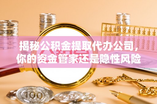 交口揭秘公积金提取代办公司，你的资金管家还是隐性风险？