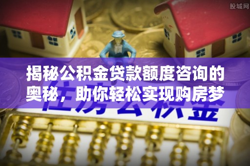 交口揭秘公积金贷款额度咨询的奥秘，助你轻松实现购房梦想